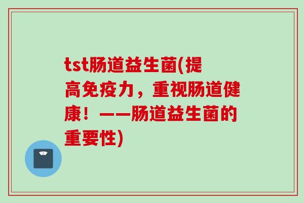tst肠道益生菌(提高力，重视肠道健康！——肠道益生菌的重要性)