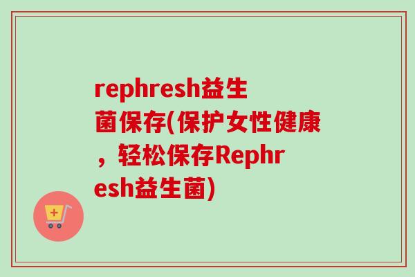 rephresh益生菌保存(保护女性健康，轻松保存Rephresh益生菌)