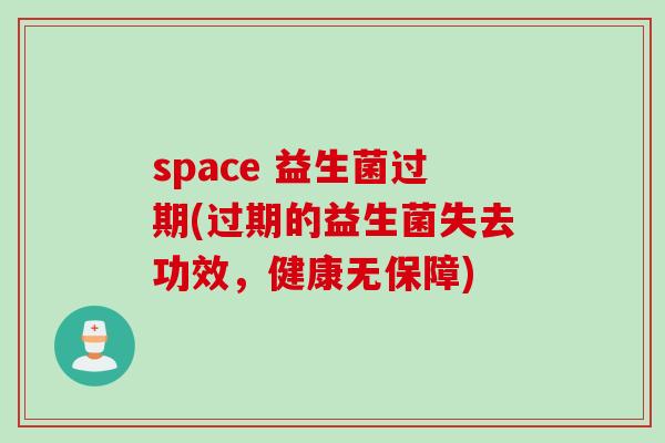 space 益生菌过期(过期的益生菌失去功效,健康无保障) space 益生菌过期(过期的益生菌失去功效,健康无保障)