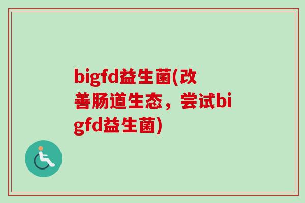 bigfd益生菌(改善肠道生态,尝试bigfd益生菌) bigfd益生菌(改善肠道生态,尝试bigfd益生菌)
