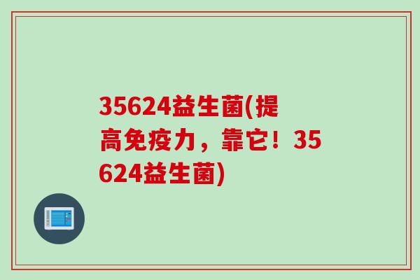 35624益生菌(提高力，靠它！35624益生菌)