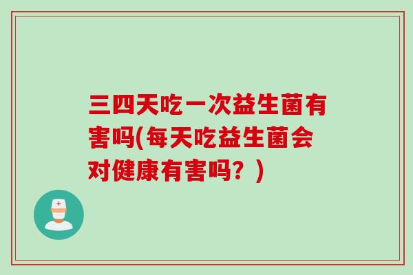 三四天吃一次益生菌有害吗(每天吃益生菌会对健康有害吗?) 三四天吃一次益生菌有害吗(每天吃益生菌会对健康有害吗?)