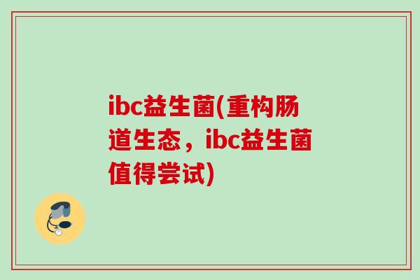 ibc益生菌(重构肠道生态，ibc益生菌值得尝试)