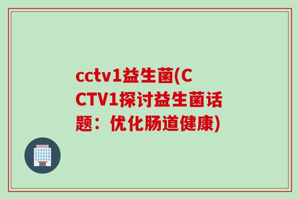 cctv1益生菌(CCTV1探讨益生菌话题：优化肠道健康)