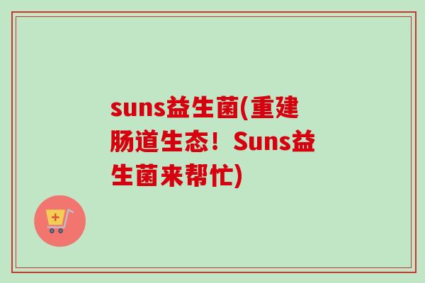 suns益生菌(重建肠道生态!Suns益生菌来帮忙) suns益生菌(重建肠道生态!Suns益生菌来帮忙)