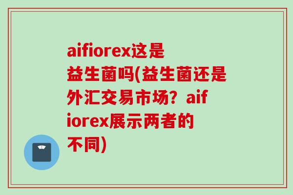 aifiorex这是益生菌吗(益生菌还是外汇交易市场?aifiorex展示两者的不同) aifiorex这是益生菌吗(益生菌还是外汇交易市场?aifiorex展示两者的不同)