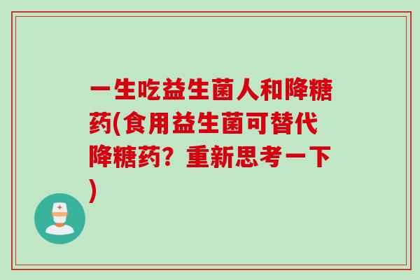 一生吃益生菌人和降糖药(食用益生菌可替代降糖药?重新思考一下) 一生吃益生菌人和降糖药(食用益生菌可替代降糖药?重新思考一下)