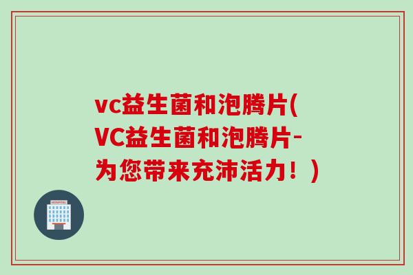 vc益生菌和泡腾片(VC益生菌和泡腾片-为您带来充沛活力!) vc益生菌和泡腾片(VC益生菌和泡腾片-为您带来充沛活力!)