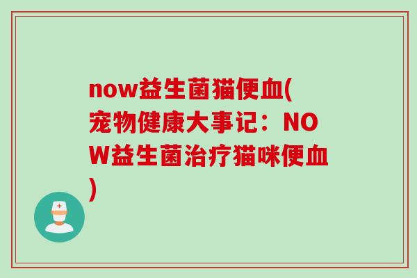now益生菌猫便(宠物健康大事记:NOW益生菌猫咪便) now益生菌猫便(宠物健康大事记:NOW益生菌猫咪便)