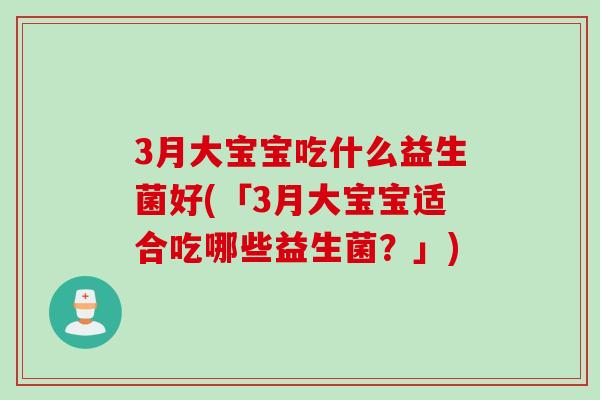 3月大宝宝吃什么益生菌好(「3月大宝宝适合吃哪些益生菌？」)