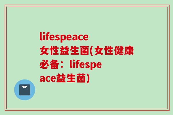 lifespeace女性益生菌(女性健康必备:lifespeace益生菌) lifespeace女性益生菌(女性健康必备:lifespeace益生菌)