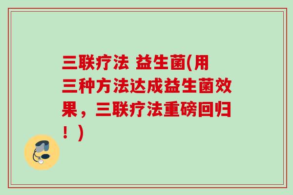 三联疗法 益生菌(用三种方法达成益生菌效果，三联疗法重磅回归！)