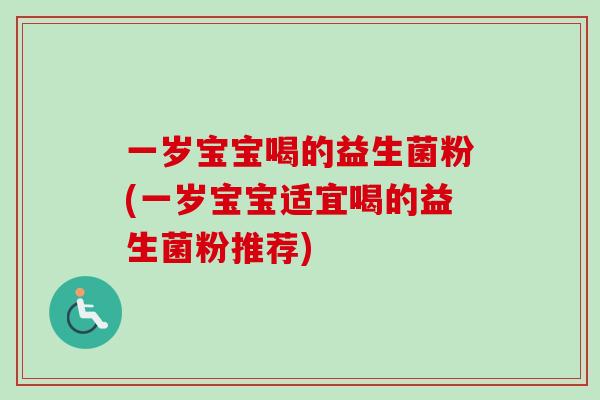 一岁宝宝喝的益生菌粉(一岁宝宝适宜喝的益生菌粉推荐)
