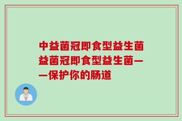 中益菌冠即食型益生菌益菌冠即食型益生菌——保护你的肠道 中益菌冠即食型益生菌益菌冠即食型益生菌——保护你的肠道