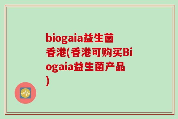 biogaia益生菌香港(香港可购买Biogaia益生菌产品)
