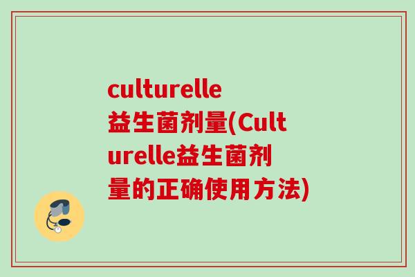 culturelle益生菌剂量(Culturelle益生菌剂量的正确使用方法)