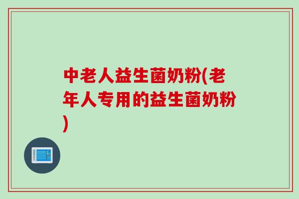 中老人益生菌奶粉(老年人专用的益生菌奶粉)