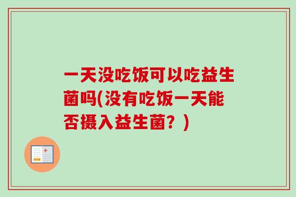 一天没吃饭可以吃益生菌吗(没有吃饭一天能否摄入益生菌？)