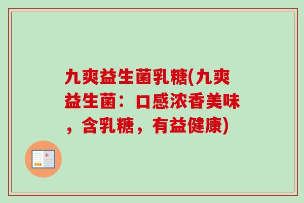 九爽益生菌乳糖(九爽益生菌:口感浓香美味,含乳糖,有益健康) 九爽益生菌乳糖(九爽益生菌:口感浓香美味,含乳糖,有益健康)
