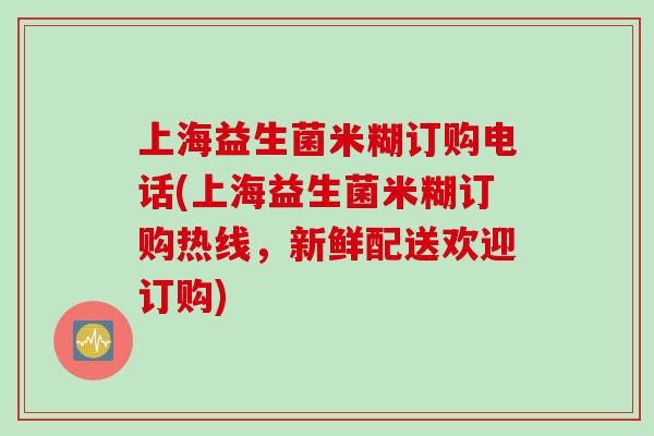 上海益生菌米糊订购电话(上海益生菌米糊订购热线,新鲜配送欢迎订购) 上海益生菌米糊订购电话(上海益生菌米糊订购热线,新鲜配送欢迎订购)
