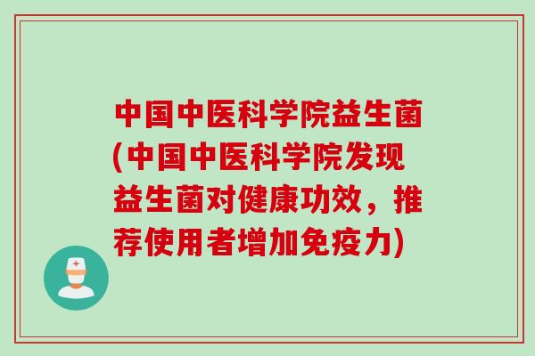 中国中医科学院益生菌(中国中医科学院发现益生菌对健康功效,推荐使用者增加力) 中国中医科学院益生菌(中国中医科学院发现益生菌对健康功效,推荐使用者增加力)