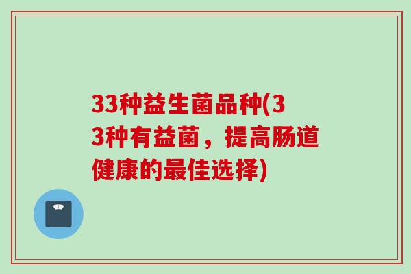 33种益生菌品种(33种有益菌,提高肠道健康的佳选择) 33种益生菌品种(33种有益菌,提高肠道健康的佳选择)