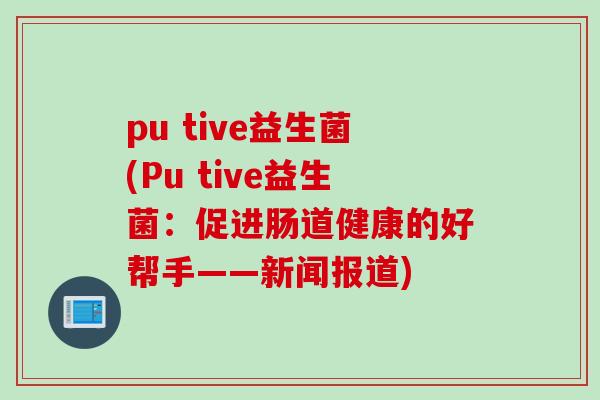 pu tive益生菌(Pu tive益生菌:促进肠道健康的好帮手——新闻报道) pu tive益生菌(Pu tive益生菌:促进肠道健康的好帮手——新闻报道)