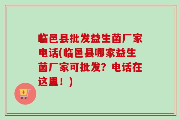 临邑县批发益生菌厂家电话(临邑县哪家益生菌厂家可批发？电话在这里！)
