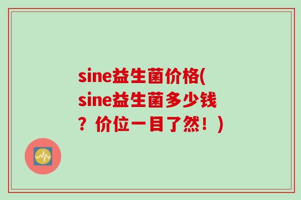 sine益生菌价格(sine益生菌多少钱?价位一目了然!) sine益生菌价格(sine益生菌多少钱?价位一目了然!)