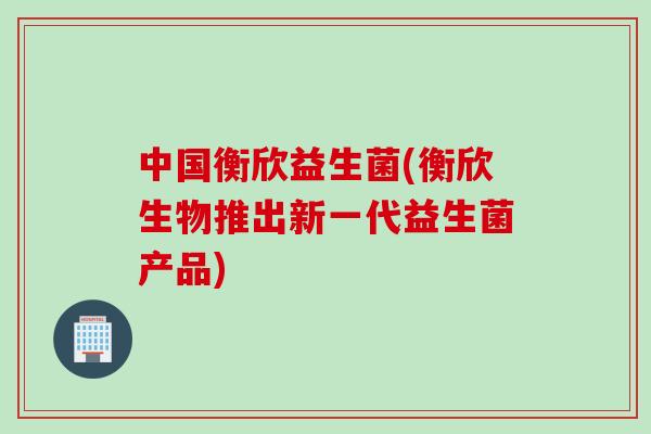 中国衡欣益生菌(衡欣生物推出新一代益生菌产品)