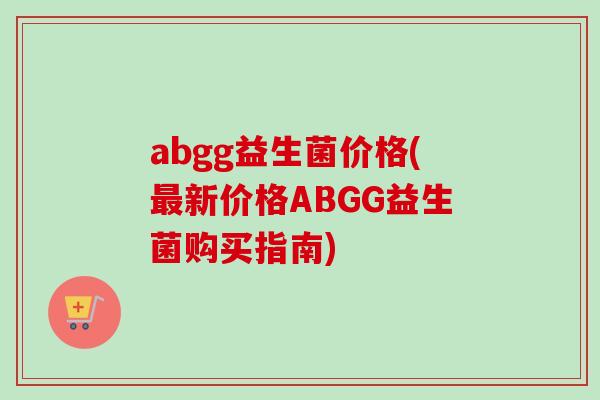 abgg益生菌价格(新价格ABGG益生菌购买指南) abgg益生菌价格(新价格ABGG益生菌购买指南)