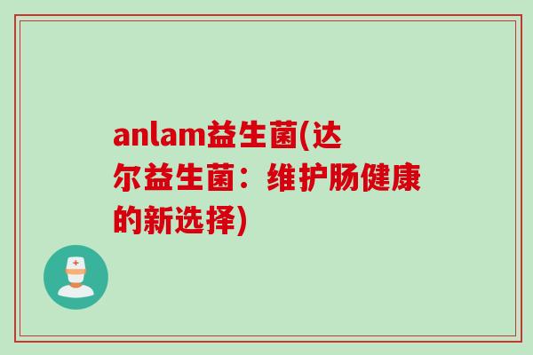 anlam益生菌(达尔益生菌:维护肠健康的新选择) anlam益生菌(达尔益生菌:维护肠健康的新选择)