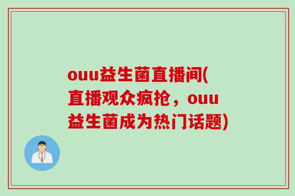 ouu益生菌直播间(直播观众疯抢,ouu益生菌成为热门话题) ouu益生菌直播间(直播观众疯抢,ouu益生菌成为热门话题)