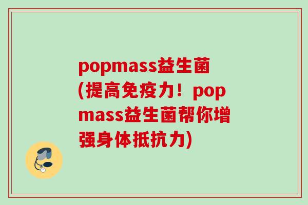 popmass益生菌(提高力!popmass益生菌帮你增强身体) popmass益生菌(提高力!popmass益生菌帮你增强身体)