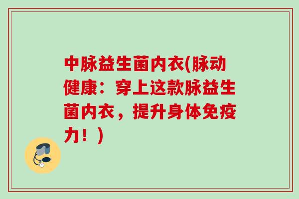 中脉益生菌内衣(脉动健康：穿上这款脉益生菌内衣，提升身体免疫力！)