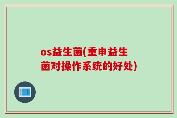 os益生菌(重申益生菌对操作系统的好处) os益生菌(重申益生菌对操作系统的好处)