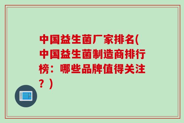 中国益生菌厂家排名(中国益生菌制造商排行榜：哪些品牌值得关注？)