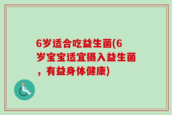6岁适合吃益生菌(6岁宝宝适宜摄入益生菌,有益身体健康) 6岁适合吃益生菌(6岁宝宝适宜摄入益生菌,有益身体健康)