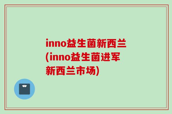 inno益生菌新西兰(inno益生菌进军新西兰市场) inno益生菌新西兰(inno益生菌进军新西兰市场)