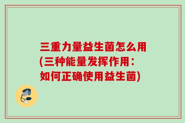 三重力量益生菌怎么用(三种能量发挥作用：如何正确使用益生菌)