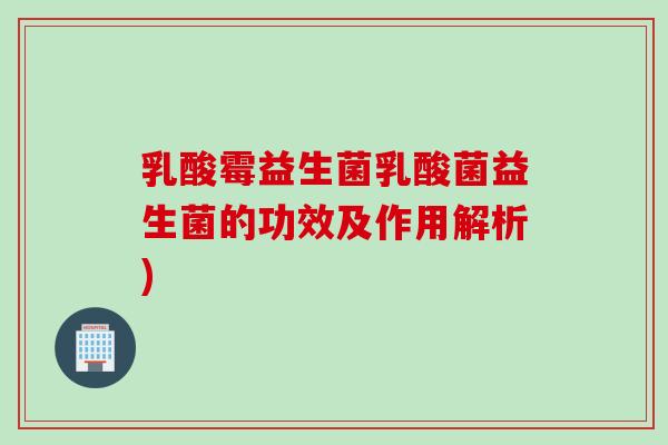 乳酸霉益生菌乳酸菌益生菌的功效及作用解析) 乳酸霉益生菌乳酸菌益生菌的功效及作用解析)