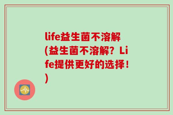 life益生菌不溶解(益生菌不溶解?Life提供更好的选择!) life益生菌不溶解(益生菌不溶解?Life提供更好的选择!)