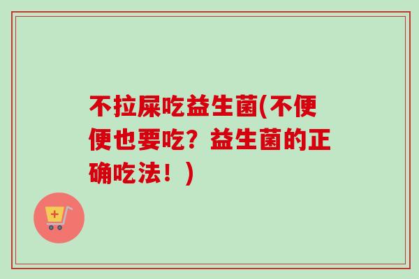 不拉屎吃益生菌(不便便也要吃?益生菌的正确吃法!) 不拉屎吃益生菌(不便便也要吃?益生菌的正确吃法!)