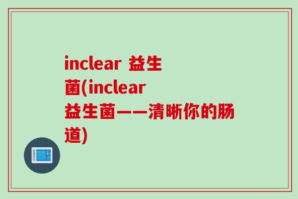 inclear 益生菌(inclear 益生菌——清晰你的肠道) inclear 益生菌(inclear 益生菌——清晰你的肠道)