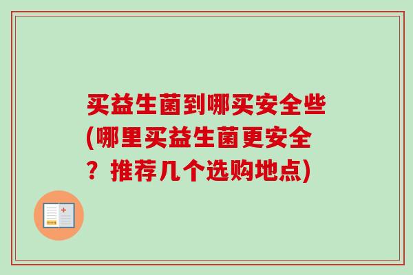 买益生菌到哪买安全些(哪里买益生菌更安全?推荐几个选购地点) 买益生菌到哪买安全些(哪里买益生菌更安全?推荐几个选购地点)