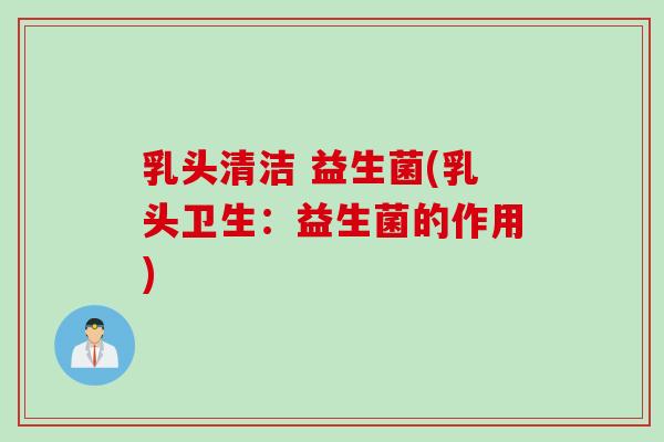乳头清洁 益生菌(乳头卫生：益生菌的作用)