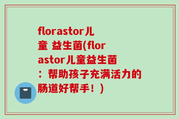 florastor儿童 益生菌(florastor儿童益生菌:帮助孩子充满活力的肠道好帮手!) florastor儿童 益生菌(florastor儿童益生菌:帮助孩子充满活力的肠道好帮手!)