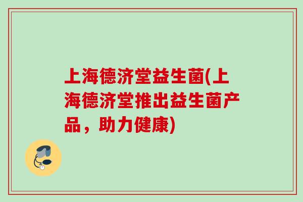 上海德济堂益生菌(上海德济堂推出益生菌产品,助力健康) 上海德济堂益生菌(上海德济堂推出益生菌产品,助力健康)