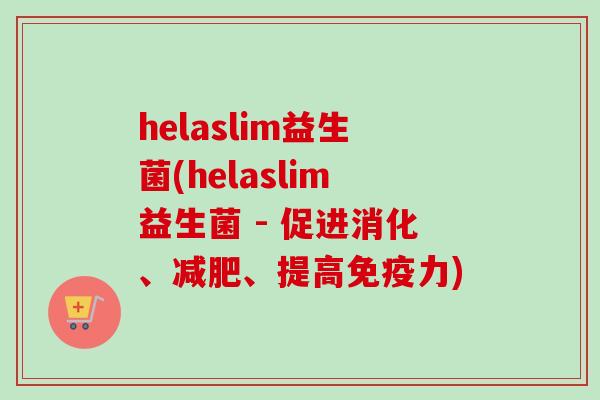 helaslim益生菌(helaslim益生菌 - 促进消化、、提高力)
