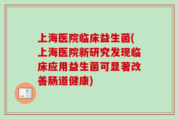 上海医院临床益生菌(上海医院新研究发现临床应用益生菌可显著改善肠道健康)